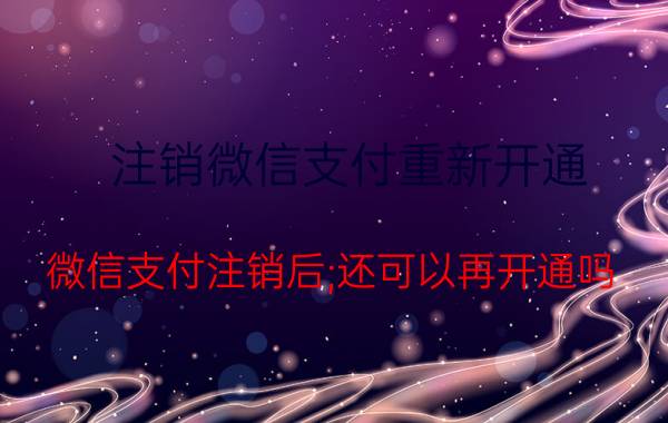 注销微信支付重新开通 微信支付注销后;还可以再开通吗？